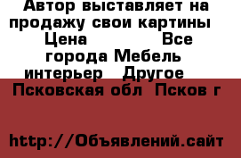 Автор выставляет на продажу свои картины  › Цена ­ 22 000 - Все города Мебель, интерьер » Другое   . Псковская обл.,Псков г.
